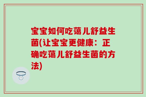 宝宝如何吃蔼儿舒益生菌(让宝宝更健康：正确吃蔼儿舒益生菌的方法)