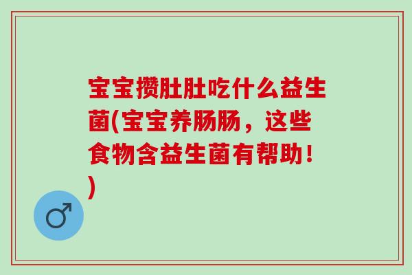 宝宝攒肚肚吃什么益生菌(宝宝养肠肠，这些食物含益生菌有帮助！)