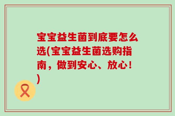 宝宝益生菌到底要怎么选(宝宝益生菌选购指南，做到安心、放心！)