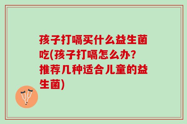 孩子打嗝买什么益生菌吃(孩子打嗝怎么办？推荐几种适合儿童的益生菌)