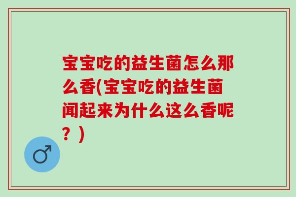 宝宝吃的益生菌怎么那么香(宝宝吃的益生菌闻起来为什么这么香呢？)