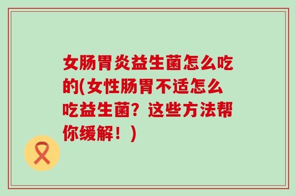 女肠胃炎益生菌怎么吃的(女性肠胃不适怎么吃益生菌？这些方法帮你缓解！)