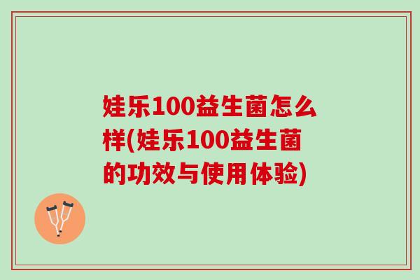 娃乐100益生菌怎么样(娃乐100益生菌的功效与使用体验)