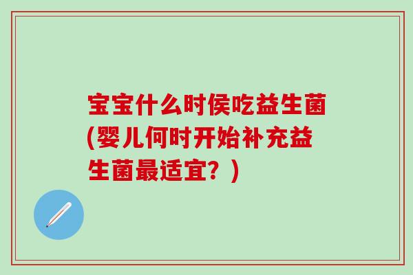 宝宝什么时侯吃益生菌(婴儿何时开始补充益生菌最适宜？)