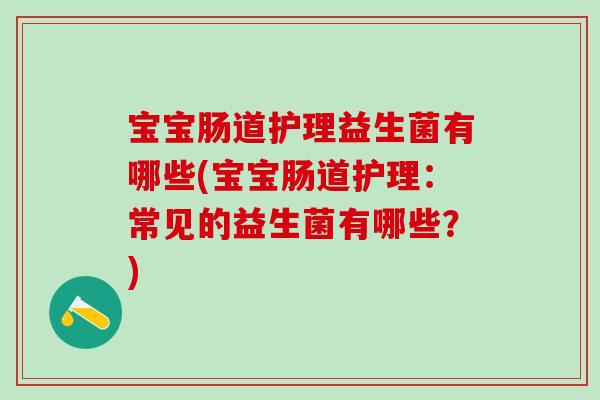 宝宝肠道护理益生菌有哪些(宝宝肠道护理：常见的益生菌有哪些？)