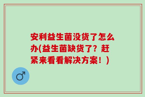 安利益生菌没货了怎么办(益生菌缺货了?赶紧来看看解决方案!) 安利益生菌没货了怎么办(益生菌缺货了?赶紧来看看解决方案!)