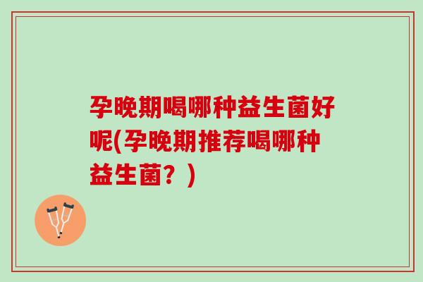 孕晚期喝哪种益生菌好呢(孕晚期推荐喝哪种益生菌？)