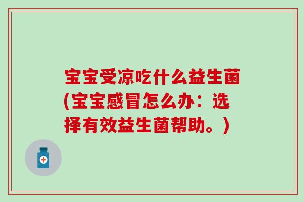 宝宝受凉吃什么益生菌(宝宝感冒怎么办：选择有效益生菌帮助。)