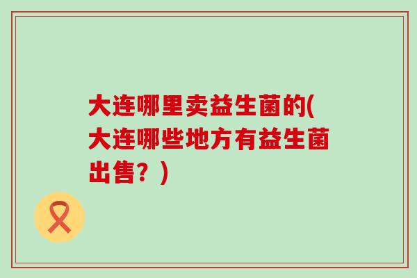大连哪里卖益生菌的(大连哪些地方有益生菌出售？)