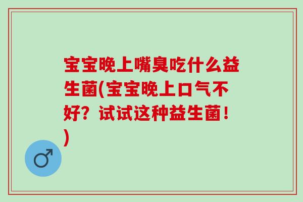 宝宝晚上嘴臭吃什么益生菌(宝宝晚上口气不好?试试这种益生菌!) 宝宝晚上嘴臭吃什么益生菌(宝宝晚上口气不好?试试这种益生菌!)