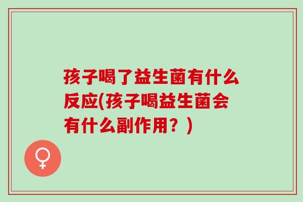 孩子喝了益生菌有什么反应(孩子喝益生菌会有什么副作用？)