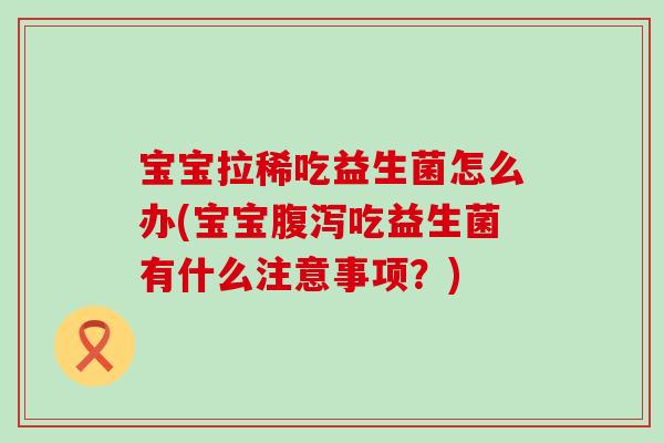 宝宝拉稀吃益生菌怎么办(宝宝吃益生菌有什么注意事项？)