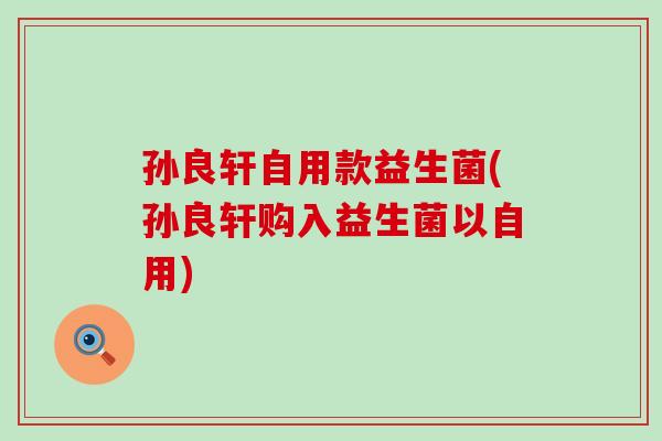 孙良轩自用款益生菌(孙良轩购入益生菌以自用)
