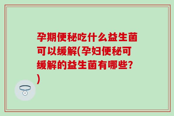 孕期吃什么益生菌可以缓解(孕妇可缓解的益生菌有哪些?) 孕期吃什么益生菌可以缓解(孕妇可缓解的益生菌有哪些?)