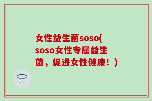 女性益生菌soso(soso女性专属益生菌，促进女性健康！)