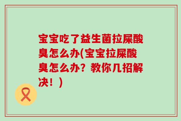 宝宝吃了益生菌拉屎酸臭怎么办(宝宝拉屎酸臭怎么办?教你几招解决!) 宝宝吃了益生菌拉屎酸臭怎么办(宝宝拉屎酸臭怎么办?教你几招解决!)