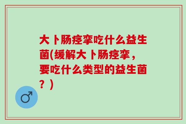 大卜肠痉挛吃什么益生菌(缓解大卜肠痉挛，要吃什么类型的益生菌？)