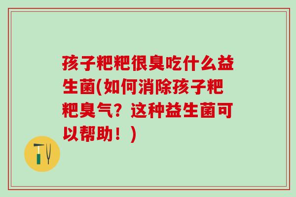 孩子粑粑很臭吃什么益生菌(如何消除孩子粑粑臭气？这种益生菌可以帮助！)