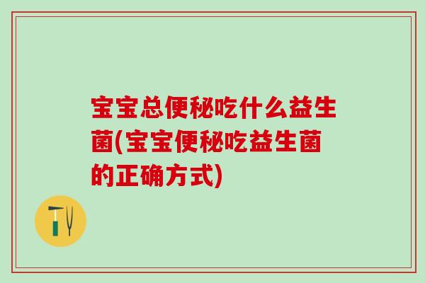 宝宝总吃什么益生菌(宝宝吃益生菌的正确方式)