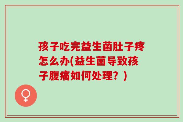 孩子吃完益生菌肚子疼怎么办(益生菌导致孩子腹痛如何处理？)