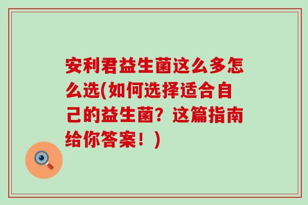安利君益生菌这么多怎么选(如何选择适合自己的益生菌？这篇指南给你答案！)