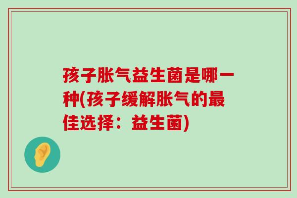 孩子胀气益生菌是哪一种(孩子缓解胀气的最佳选择：益生菌)