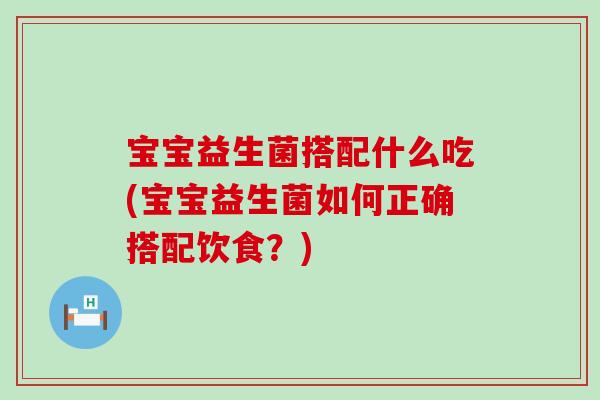 宝宝益生菌搭配什么吃(宝宝益生菌如何正确搭配饮食？)