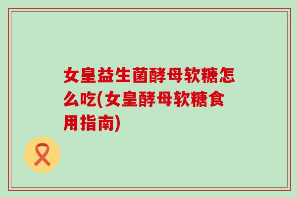女皇益生菌酵母软糖怎么吃(女皇酵母软糖食用指南)
