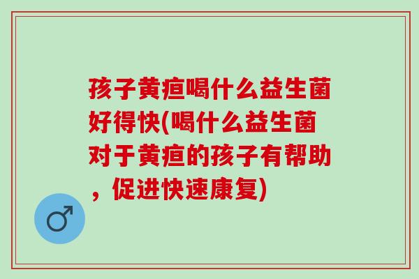孩子黄疸喝什么益生菌好得快(喝什么益生菌对于黄疸的孩子有帮助，促进快速康复)