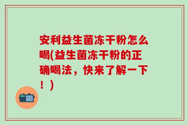 安利益生菌冻干粉怎么喝(益生菌冻干粉的正确喝法，快来了解一下！)