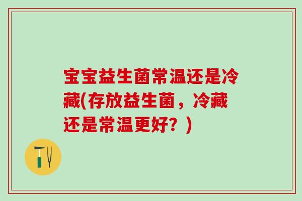 宝宝益生菌常温还是冷藏(存放益生菌,冷藏还是常温更好?) 宝宝益生菌常温还是冷藏(存放益生菌,冷藏还是常温更好?)