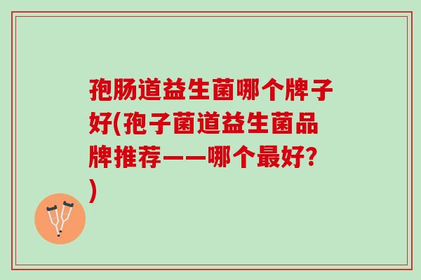 孢肠道益生菌哪个牌子好(孢子菌道益生菌品牌推荐——哪个最好？)