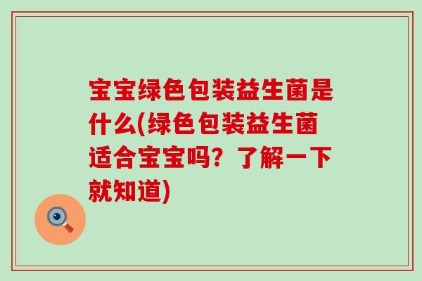 宝宝绿色包装益生菌是什么(绿色包装益生菌适合宝宝吗？了解一下就知道)