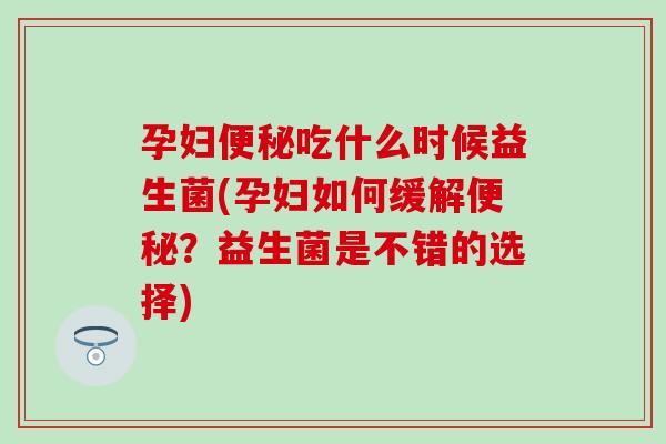 孕妇便秘吃什么时候益生菌(孕妇如何缓解便秘？益生菌是不错的选择)