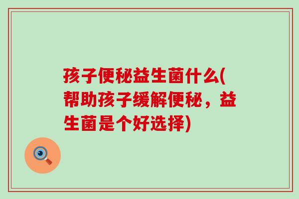 孩子便秘益生菌什么(帮助孩子缓解便秘，益生菌是个好选择)