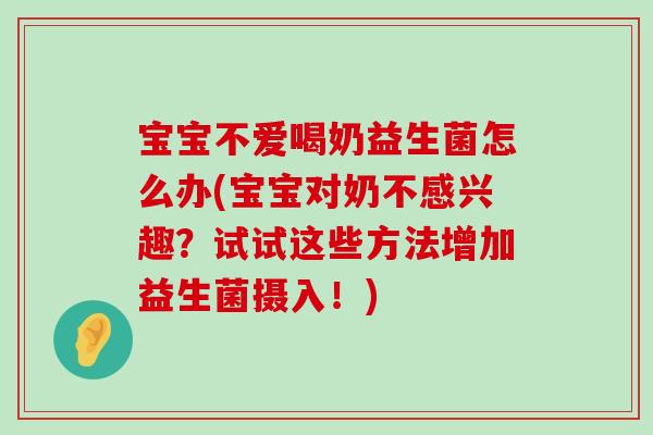 宝宝不爱喝奶益生菌怎么办(宝宝对奶不感兴趣？试试这些方法增加益生菌摄入！)