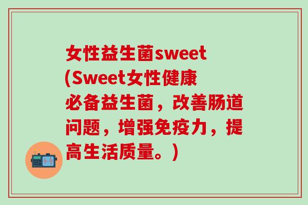 女性益生菌sweet(Sweet女性健康必备益生菌，改善肠道问题，增强免疫力，提高生活质量。)