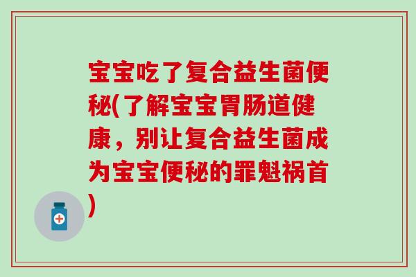 宝宝吃了复合益生菌(了解宝宝道健康，别让复合益生菌成为宝宝的罪魁祸首)