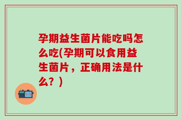 孕期益生菌片能吃吗怎么吃(孕期可以食用益生菌片，正确用法是什么？)