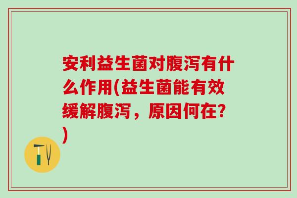 安利益生菌对腹泻有什么作用(益生菌能有效缓解腹泻，原因何在？)