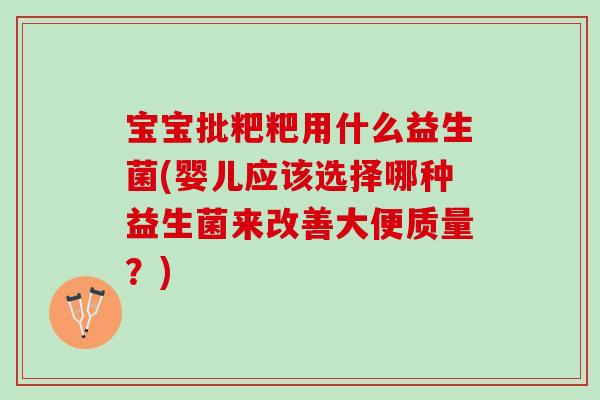 宝宝批粑粑用什么益生菌(婴儿应该选择哪种益生菌来改善大便质量？)