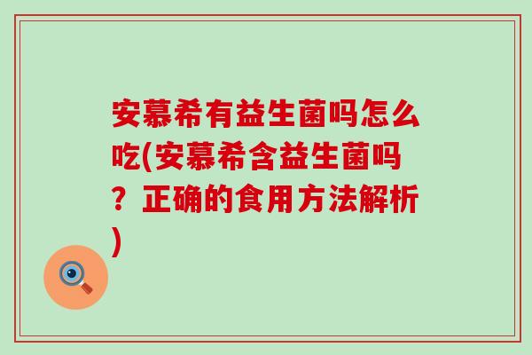 安慕希有益生菌吗怎么吃(安慕希含益生菌吗？正确的食用方法解析)