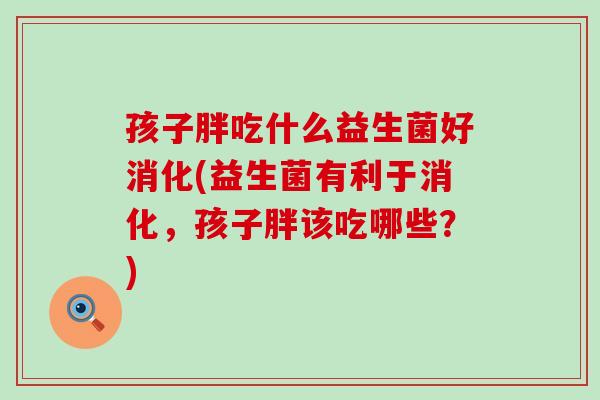 孩子胖吃什么益生菌好消化(益生菌有利于消化，孩子胖该吃哪些？)
