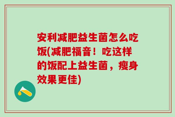 安利减肥益生菌怎么吃饭(减肥福音！吃这样的饭配上益生菌，瘦身效果更佳)