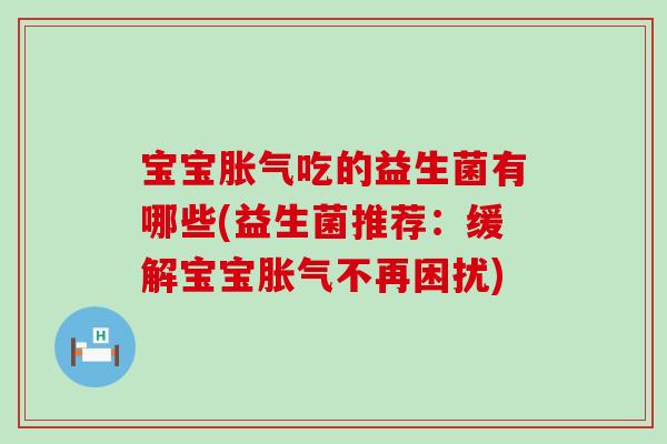 宝宝胀气吃的益生菌有哪些(益生菌推荐：缓解宝宝胀气不再困扰)