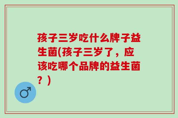 孩子三岁吃什么牌子益生菌(孩子三岁了，应该吃哪个品牌的益生菌？)