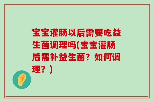 宝宝灌肠以后需要吃益生菌调理吗(宝宝灌肠后需补益生菌?如何调理?) 宝宝灌肠以后需要吃益生菌调理吗(宝宝灌肠后需补益生菌?如何调理?)