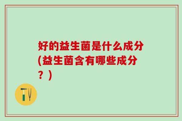 好的益生菌是什么成分(益生菌含有哪些成分？)