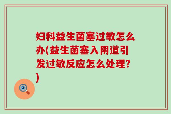 益生菌塞怎么办(益生菌塞入引发反应怎么处理？)