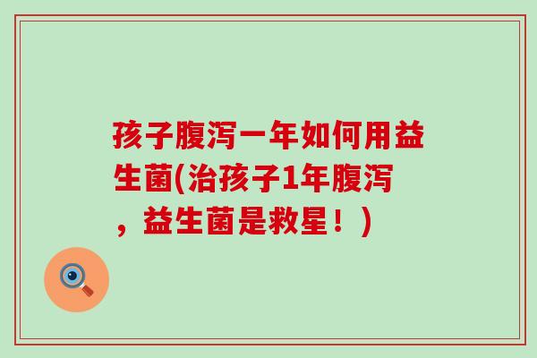 孩子腹泻一年如何用益生菌(治孩子1年腹泻，益生菌是救星！)